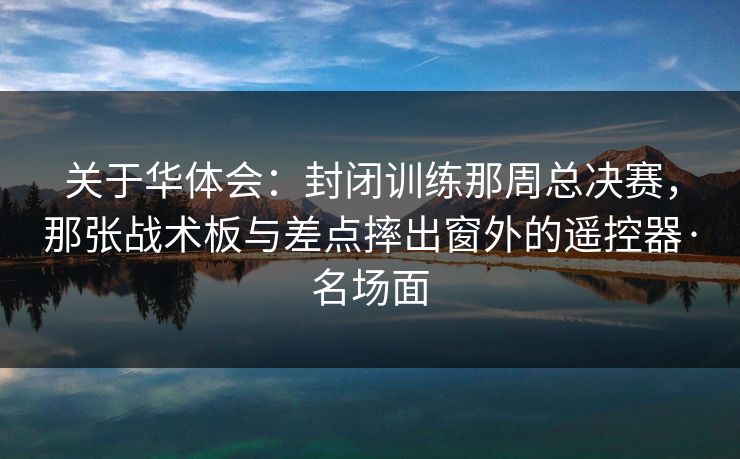 关于华体会：封闭训练那周总决赛，那张战术板与差点摔出窗外的遥控器·名场面