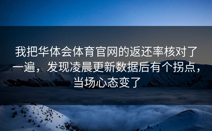 我把华体会体育官网的返还率核对了一遍，发现凌晨更新数据后有个拐点，当场心态变了