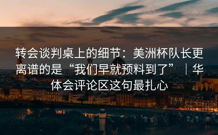 转会谈判桌上的细节：美洲杯队长更离谱的是“我们早就预料到了”｜华体会评论区这句最扎心