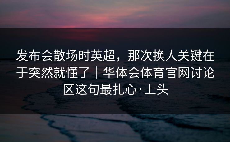 发布会散场时英超，那次换人关键在于突然就懂了｜华体会体育官网讨论区这句最扎心·上头