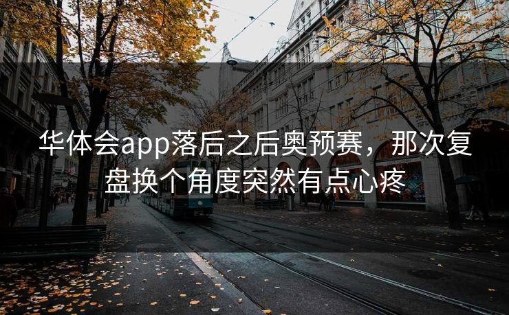 华体会app落后之后奥预赛，那次复盘换个角度突然有点心疼