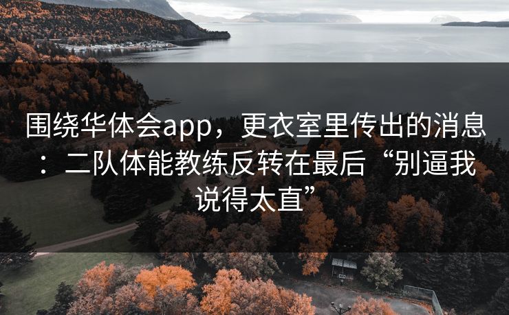 围绕华体会app，更衣室里传出的消息：二队体能教练反转在最后“别逼我说得太直”