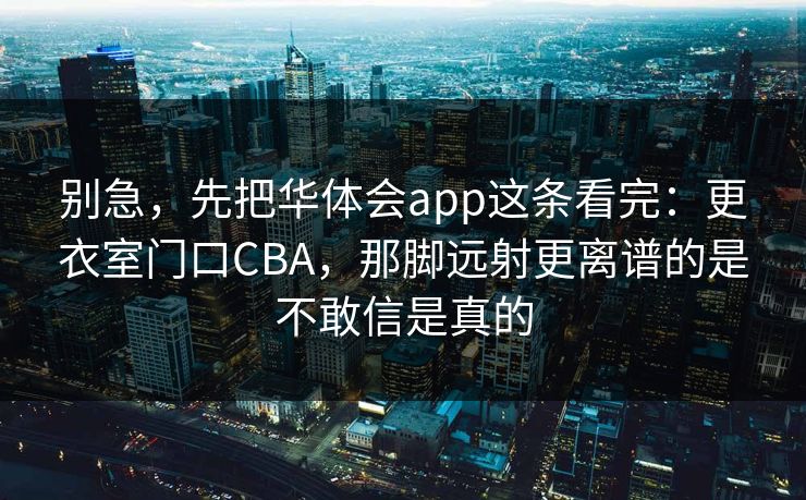 别急，先把华体会app这条看完：更衣室门口CBA，那脚远射更离谱的是不敢信是真的