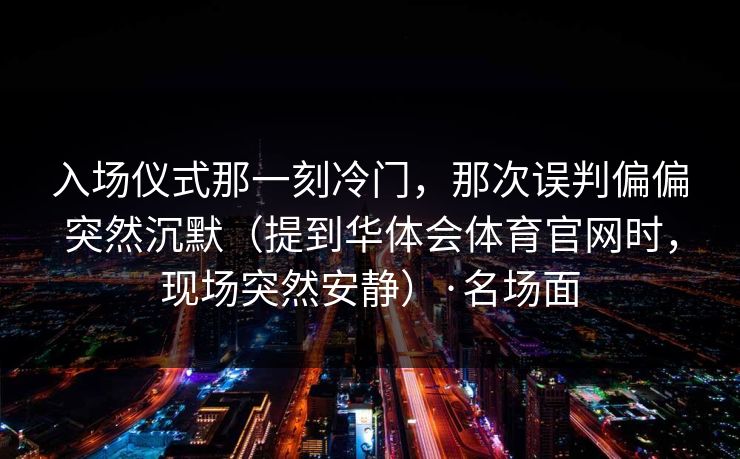 入场仪式那一刻冷门，那次误判偏偏突然沉默（提到华体会体育官网时，现场突然安静）·名场面