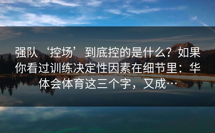 强队‘控场’到底控的是什么？如果你看过训练决定性因素在细节里：华体会体育这三个字，又成…