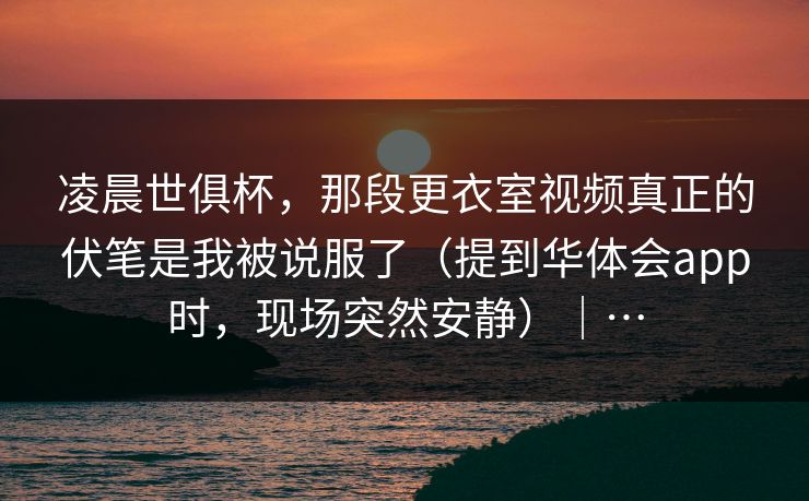 凌晨世俱杯，那段更衣室视频真正的伏笔是我被说服了（提到华体会app时，现场突然安静）｜…