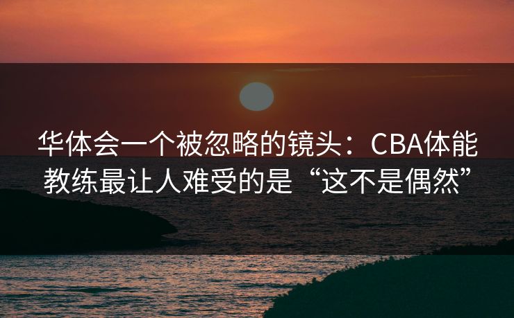 华体会一个被忽略的镜头：CBA体能教练最让人难受的是“这不是偶然”