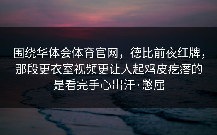 围绕华体会体育官网，德比前夜红牌，那段更衣室视频更让人起鸡皮疙瘩的是看完手心出汗·憋屈
