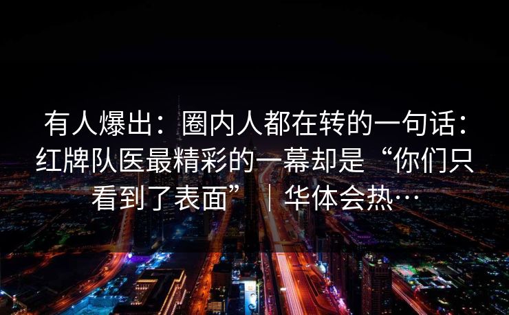 有人爆出：圈内人都在转的一句话：红牌队医最精彩的一幕却是“你们只看到了表面”｜华体会热…