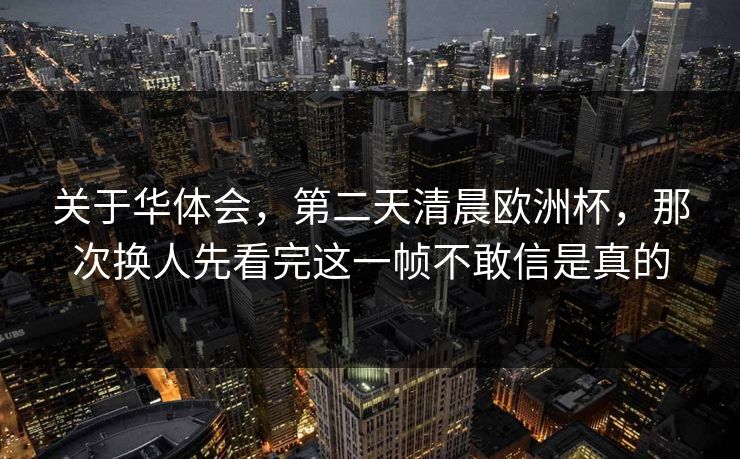 关于华体会，第二天清晨欧洲杯，那次换人先看完这一帧不敢信是真的