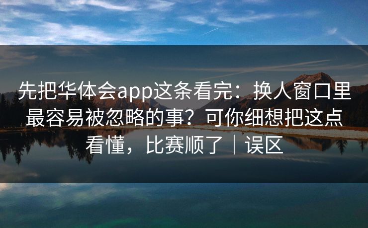 先把华体会app这条看完：换人窗口里最容易被忽略的事？可你细想把这点看懂，比赛顺了｜误区