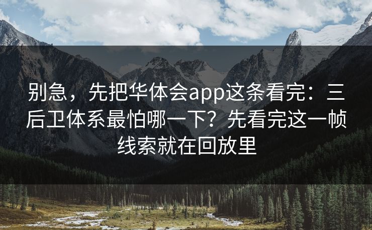 别急，先把华体会app这条看完：三后卫体系最怕哪一下？先看完这一帧线索就在回放里