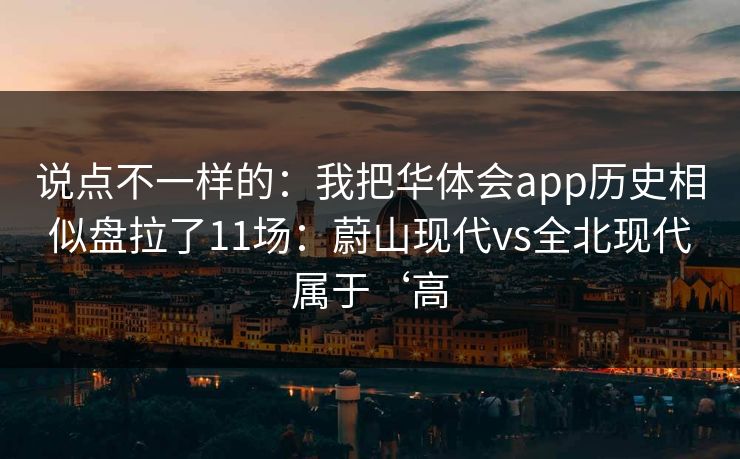 说点不一样的：我把华体会app历史相似盘拉了11场：蔚山现代vs全北现代属于‘高
