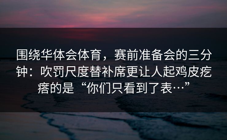 围绕华体会体育，赛前准备会的三分钟：吹罚尺度替补席更让人起鸡皮疙瘩的是“你们只看到了表…”