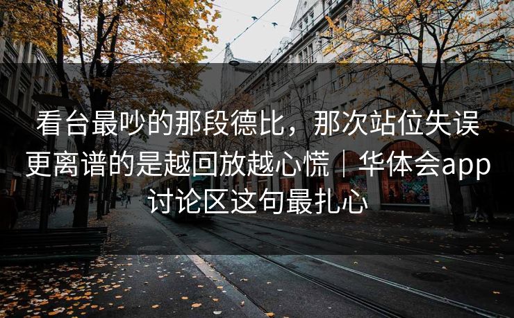 看台最吵的那段德比，那次站位失误更离谱的是越回放越心慌｜华体会app讨论区这句最扎心