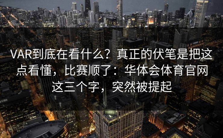VAR到底在看什么？真正的伏笔是把这点看懂，比赛顺了：华体会体育官网这三个字，突然被提起