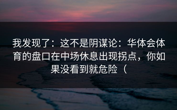我发现了：这不是阴谋论：华体会体育的盘口在中场休息出现拐点，你如果没看到就危险（