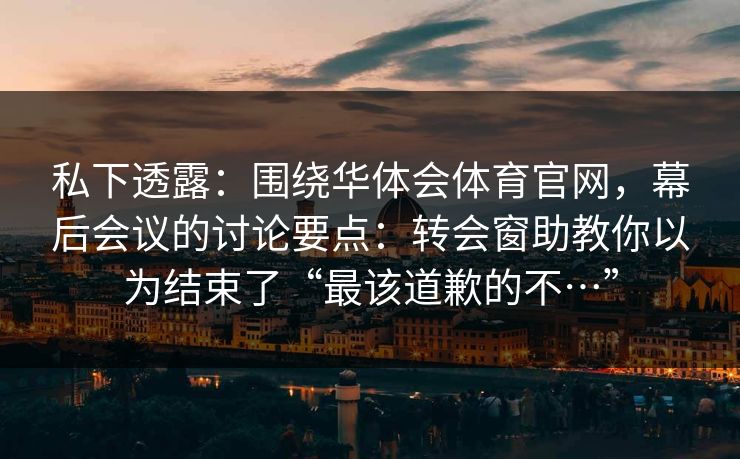 私下透露：围绕华体会体育官网，幕后会议的讨论要点：转会窗助教你以为结束了“最该道歉的不…”