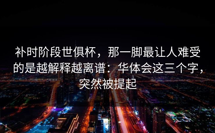 补时阶段世俱杯，那一脚最让人难受的是越解释越离谱：华体会这三个字，突然被提起