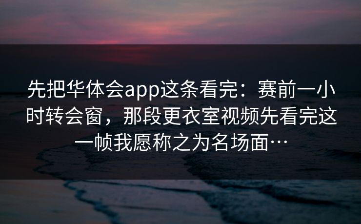 先把华体会app这条看完：赛前一小时转会窗，那段更衣室视频先看完这一帧我愿称之为名场面…