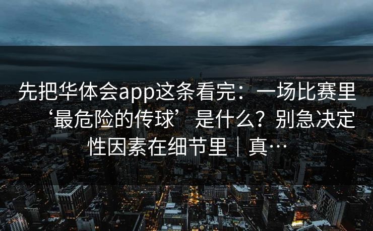 先把华体会app这条看完：一场比赛里‘最危险的传球’是什么？别急决定性因素在细节里｜真…