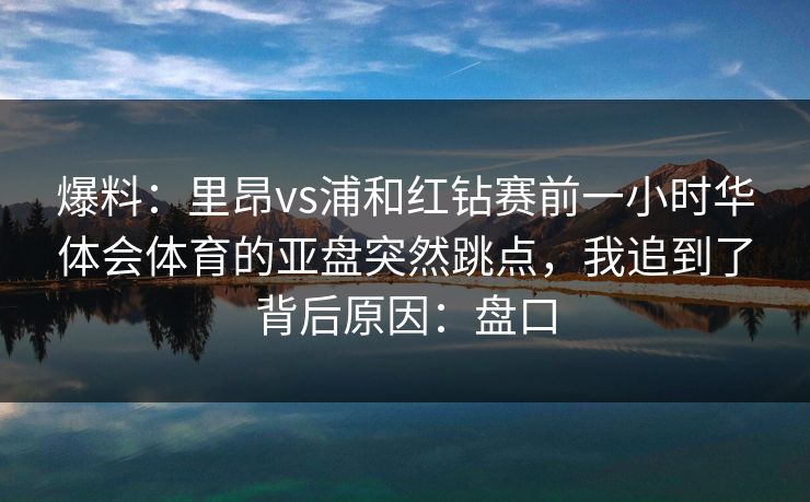 爆料：里昂vs浦和红钻赛前一小时华体会体育的亚盘突然跳点，我追到了背后原因：盘口