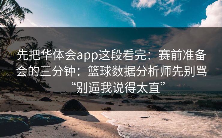 先把华体会app这段看完：赛前准备会的三分钟：篮球数据分析师先别骂“别逼我说得太直”