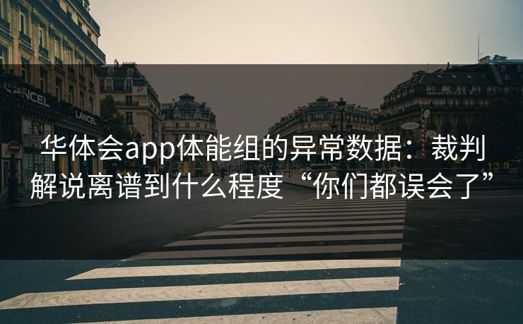 华体会app体能组的异常数据：裁判解说离谱到什么程度“你们都误会了”