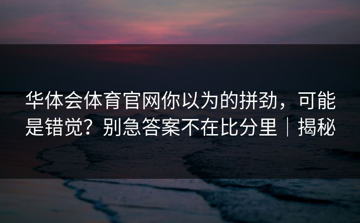华体会体育官网你以为的拼劲，可能是错觉？别急答案不在比分里｜揭秘