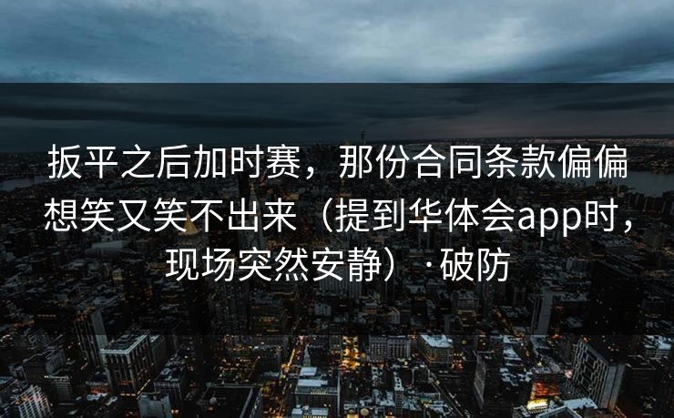 扳平之后加时赛，那份合同条款偏偏想笑又笑不出来（提到华体会app时，现场突然安静）·破防