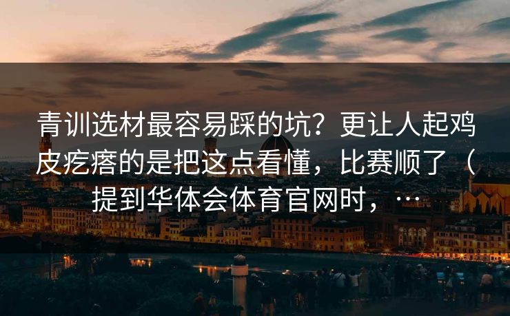 青训选材最容易踩的坑？更让人起鸡皮疙瘩的是把这点看懂，比赛顺了（提到华体会体育官网时，…