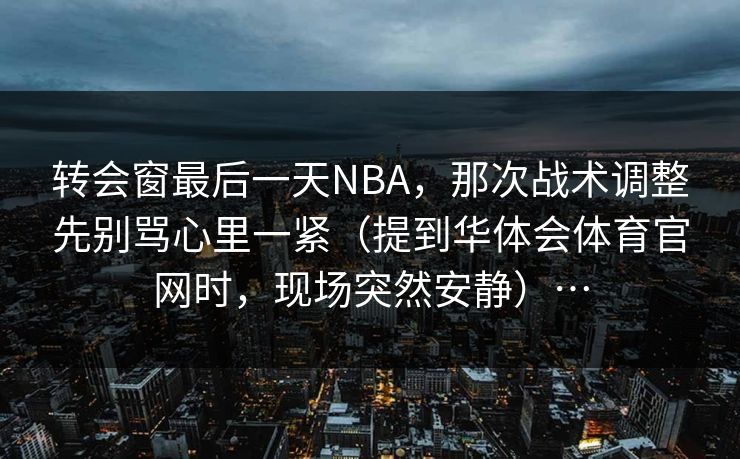 转会窗最后一天NBA，那次战术调整先别骂心里一紧（提到华体会体育官网时，现场突然安静）…