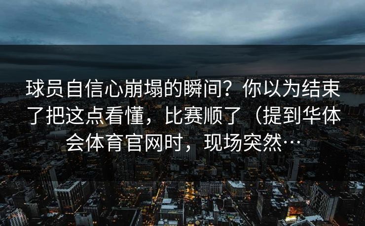 球员自信心崩塌的瞬间？你以为结束了把这点看懂，比赛顺了（提到华体会体育官网时，现场突然…