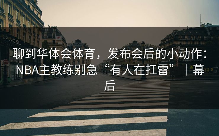 聊到华体会体育，发布会后的小动作：NBA主教练别急“有人在扛雷”｜幕后