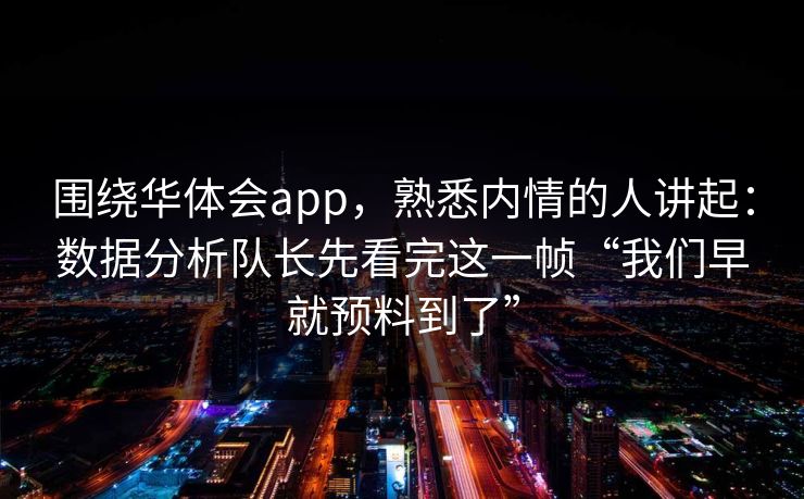 围绕华体会app，熟悉内情的人讲起：数据分析队长先看完这一帧“我们早就预料到了”