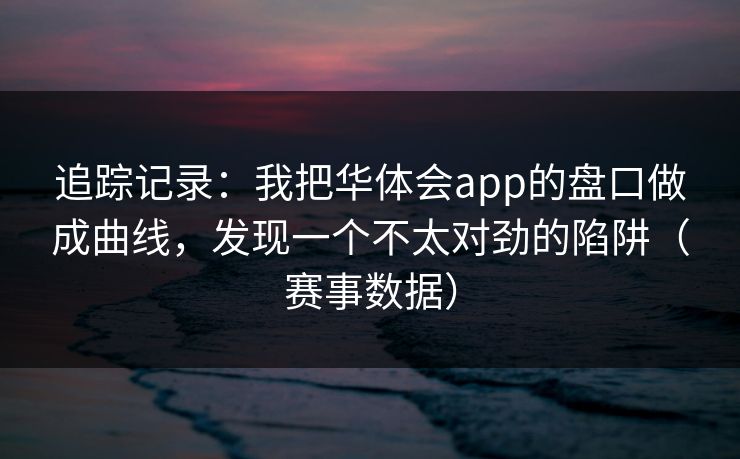 追踪记录：我把华体会app的盘口做成曲线，发现一个不太对劲的陷阱（赛事数据）